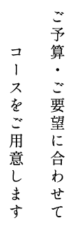 ご予算・ご要望に合わせて